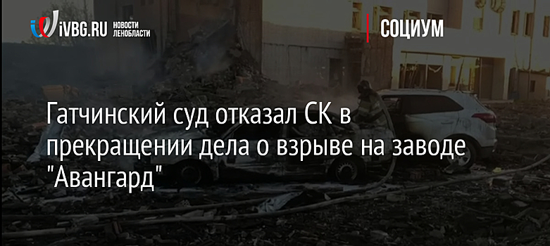Гатчинский суд отказал СК в прекращении дела о взрыве на заводе "Авангард"